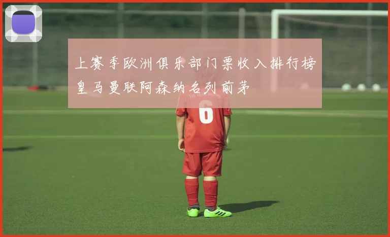 上赛季欧洲俱乐部门票收入排行榜皇马曼联阿森纳名列前茅