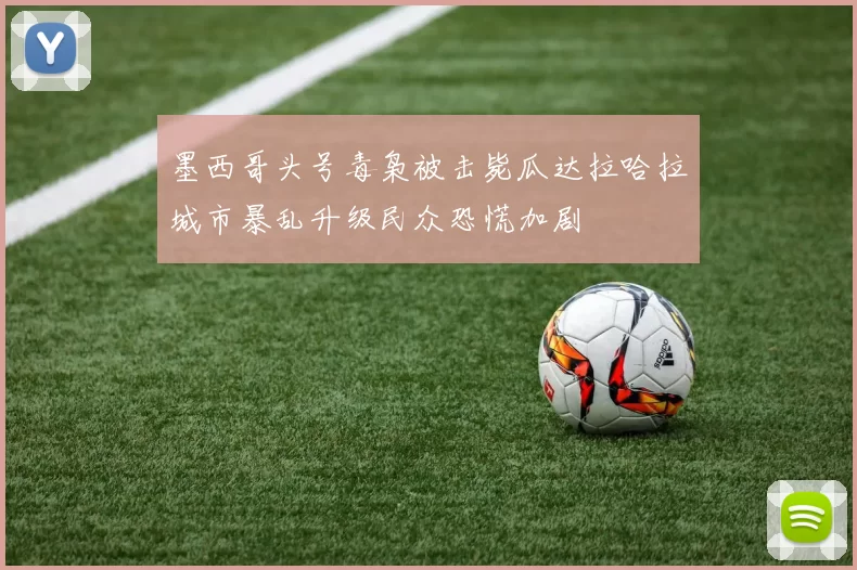 墨西哥头号毒枭被击毙瓜达拉哈拉城市暴乱升级民众恐慌加剧