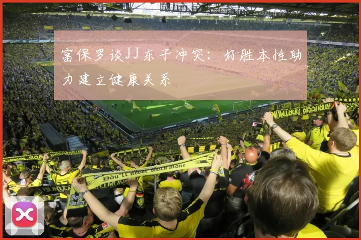 富保罗谈JJ东子冲突：好胜本性助力建立健康关系