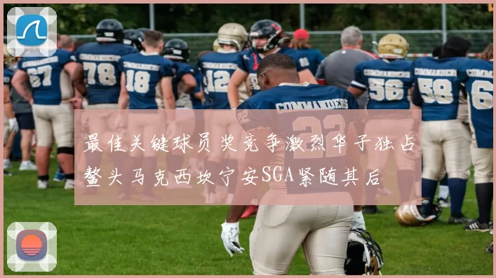 最佳关键球员奖竞争激烈华子独占鳌头马克西坎宁安SGA紧随其后