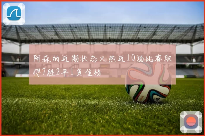 阿森纳近期状态火热近10场比赛取得7胜2平1负佳绩