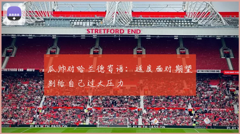 瓜帅对哈兰德寄语：适度面对期望别给自己过大压力