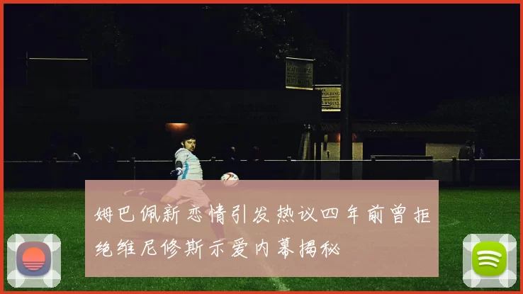 姆巴佩新恋情引发热议四年前曾拒绝维尼修斯示爱内幕揭秘