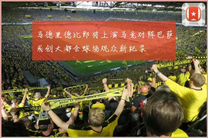 马德里德比即将上演马竞对阵巴萨或创大都会球场观众新纪录