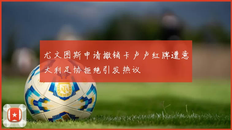 尤文图斯申请撤销卡卢卢红牌遭意大利足协拒绝引发热议