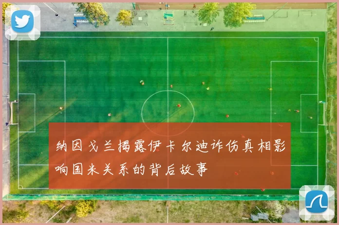 纳因戈兰揭露伊卡尔迪诈伤真相影响国米关系的背后故事