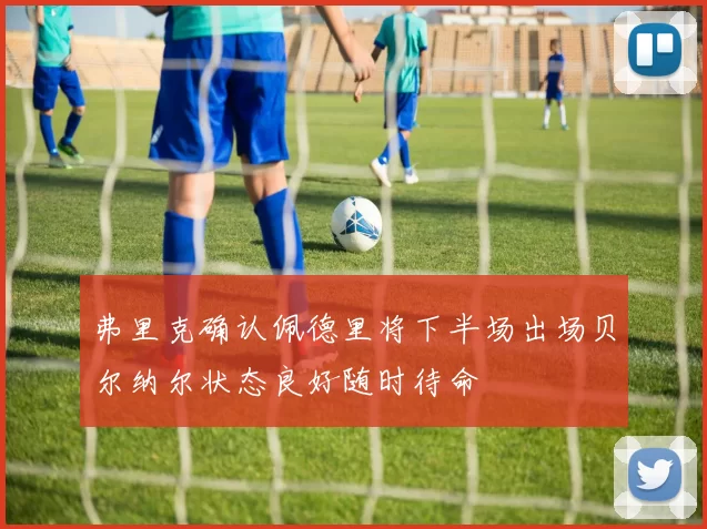 弗里克确认佩德里将下半场出场贝尔纳尔状态良好随时待命