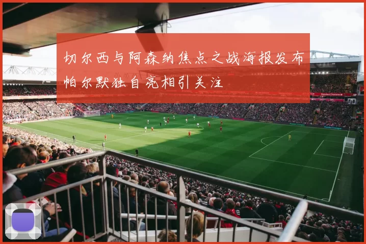 切尔西与阿森纳焦点之战海报发布帕尔默独自亮相引关注