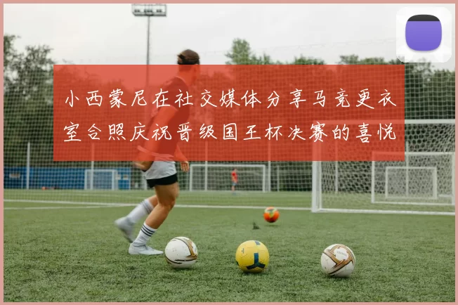 小西蒙尼在社交媒体分享马竞更衣室合照庆祝晋级国王杯决赛的喜悦时刻