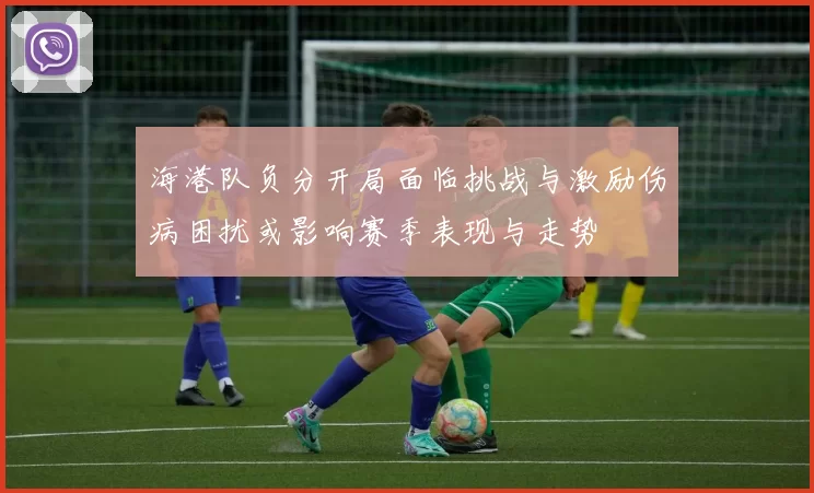 海港队负分开局面临挑战与激励伤病困扰或影响赛季表现与走势