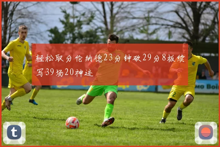 轻松取分伦纳德23分钟砍29分8板续写39场20神迹