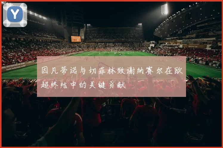 因凡蒂诺与切菲林致谢纳赛尔在欧超终结中的关键贡献