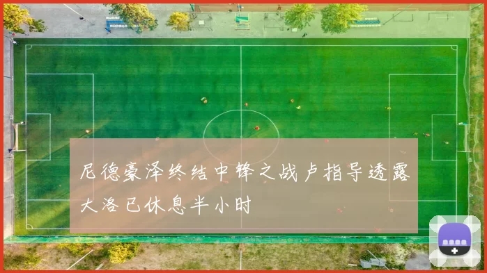 尼德豪泽终结中锋之战卢指导透露大洛已休息半小时