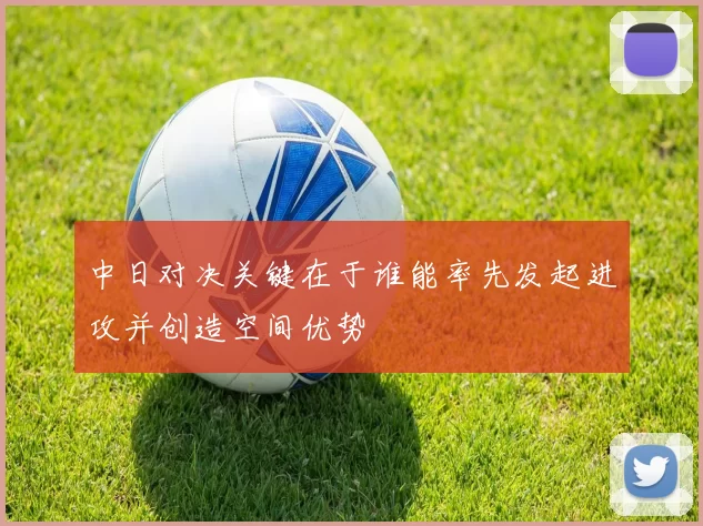 中日对决关键在于谁能率先发起进攻并创造空间优势
