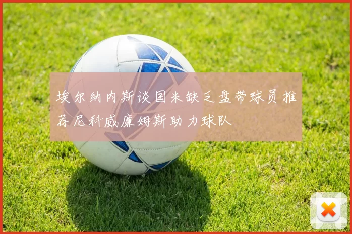 埃尔纳内斯谈国米缺乏盘带球员推荐尼科威廉姆斯助力球队