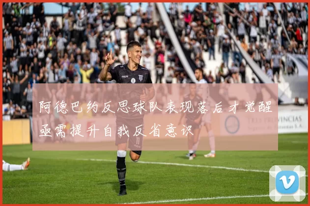 阿德巴约反思球队表现落后才觉醒亟需提升自我反省意识