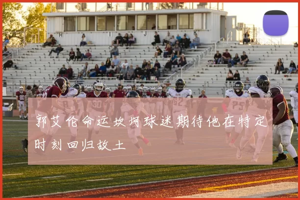 郭艾伦命运坎坷球迷期待他在特定时刻回归故土