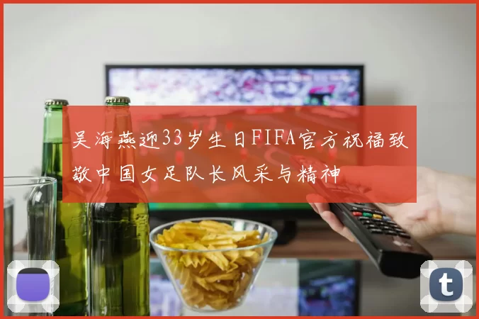 吴海燕迎33岁生日FIFA官方祝福致敬中国女足队长风采与精神