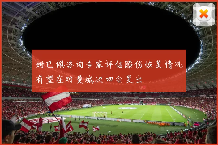 姆巴佩咨询专家评估膝伤恢复情况有望在对曼城次回合复出