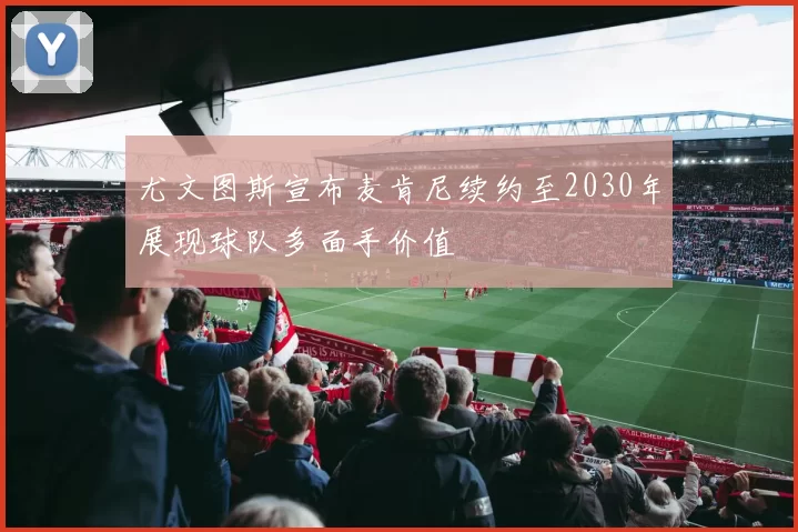 尤文图斯宣布麦肯尼续约至2030年展现球队多面手价值