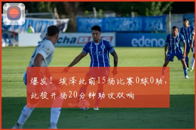 爆发！埃泽此前15场比赛0球0助，此役开场20分钟助攻双响