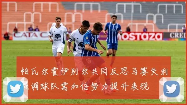 帕瓦尔霍伊别尔共同反思马赛失利强调球队需加倍努力提升表现