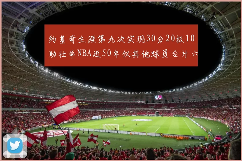 约基奇生涯第九次实现30分20板10助壮举NBA近50年仅其他球员合计六次