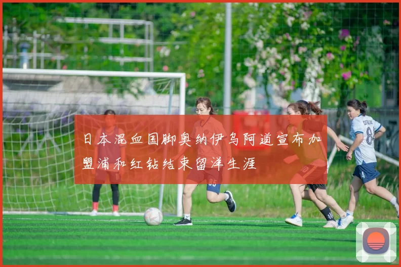 日本混血国脚奥纳伊乌阿道宣布加盟浦和红钻结束留洋生涯