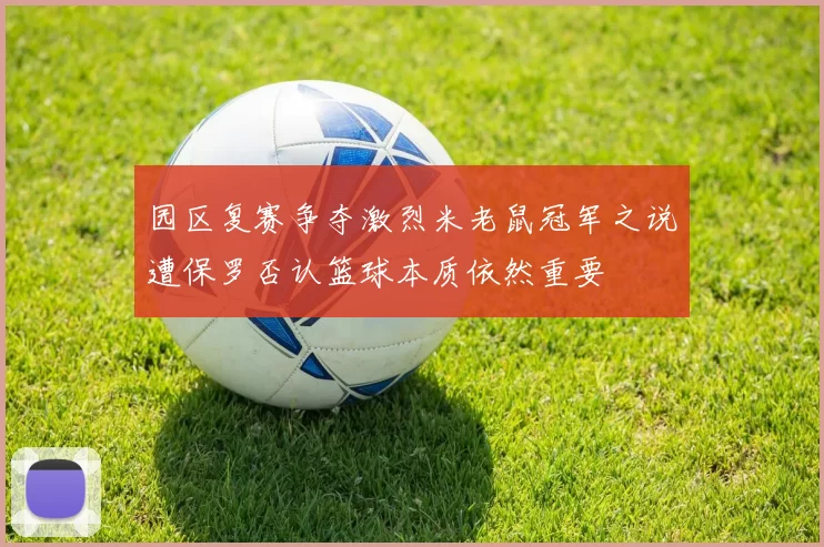 园区复赛争夺激烈米老鼠冠军之说遭保罗否认篮球本质依然重要