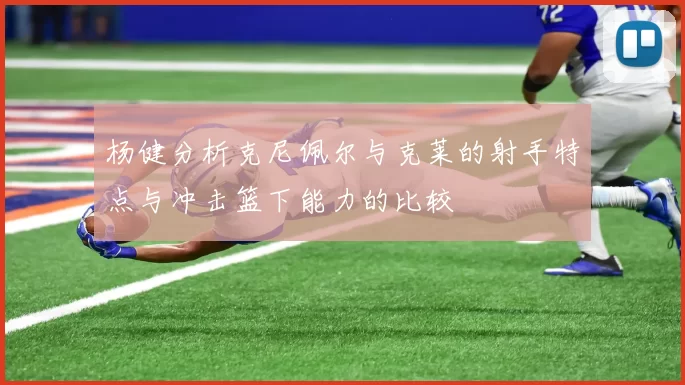 杨健分析克尼佩尔与克莱的射手特点与冲击篮下能力的比较