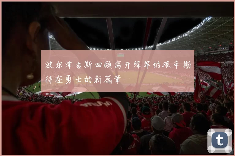 波尔津吉斯回顾离开绿军的艰辛期待在勇士的新篇章