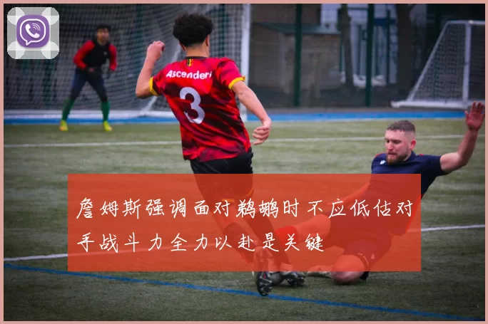 詹姆斯强调面对鹈鹕时不应低估对手战斗力全力以赴是关键