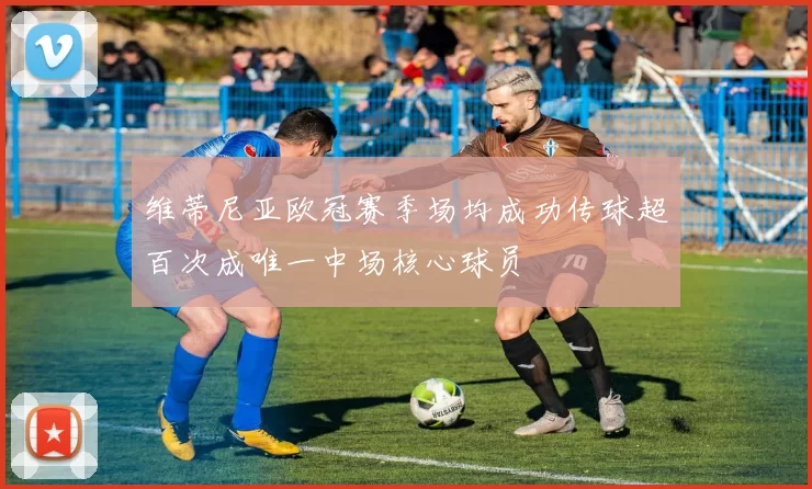维蒂尼亚欧冠赛季场均成功传球超百次成唯一中场核心球员
