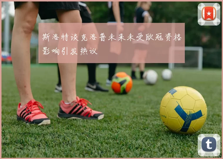 斯洛特谈克洛普未来未受欧冠资格影响引发热议