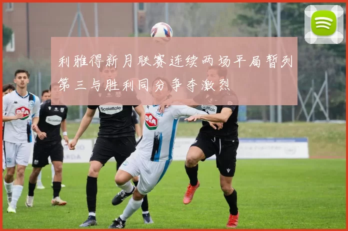 利雅得新月联赛连续两场平局暂列第三与胜利同分争夺激烈